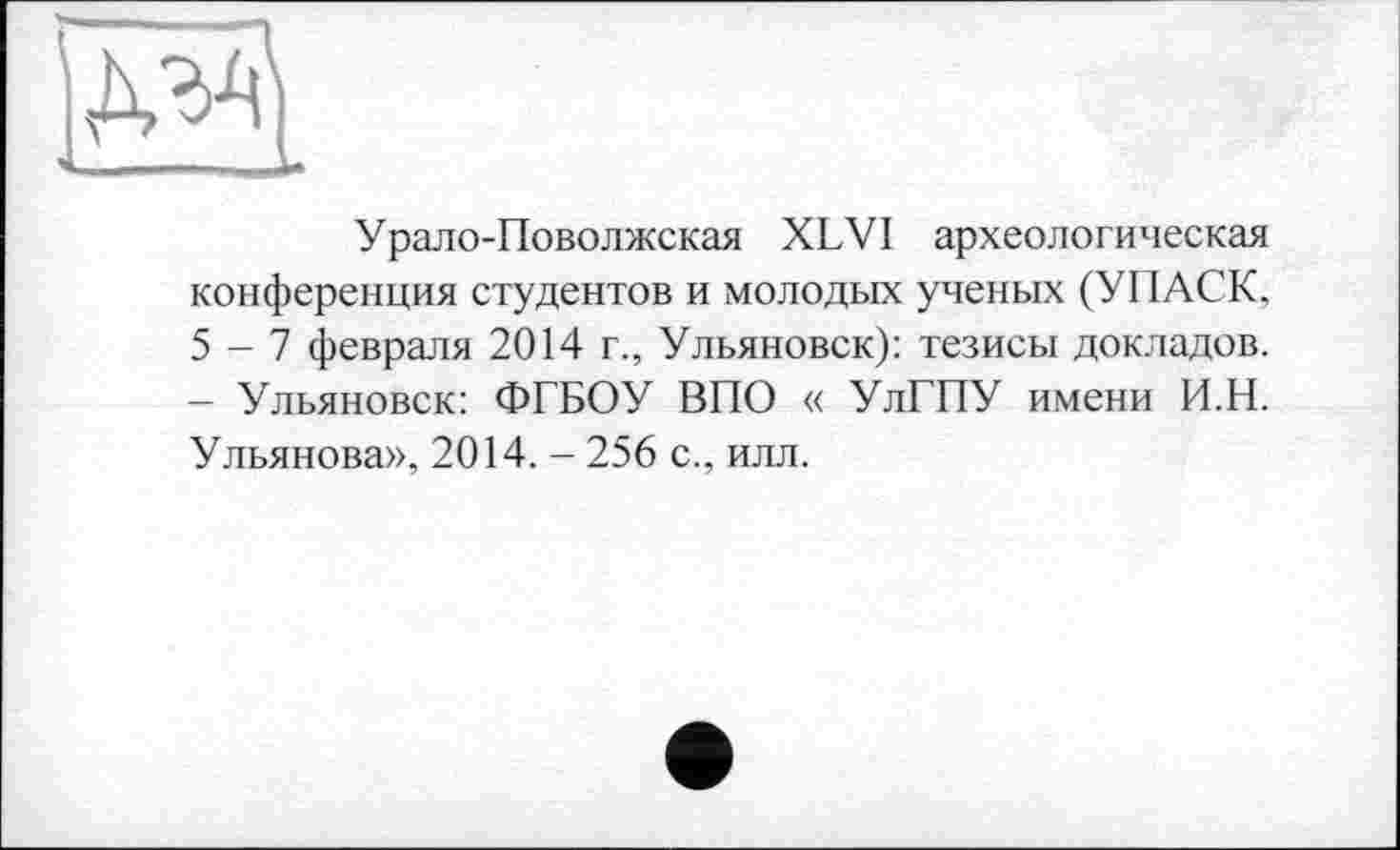 ﻿Урало-Поволжская XLVI археологическая конференция студентов и молодых ученых (УПАСК. 5-7 февраля 2014 г., Ульяновск): тезисы докладов. - Ульяновск: ФГБОУ ВПО « УлГПУ имени И.Н. Ульянова», 2014. - 256 с., илл.